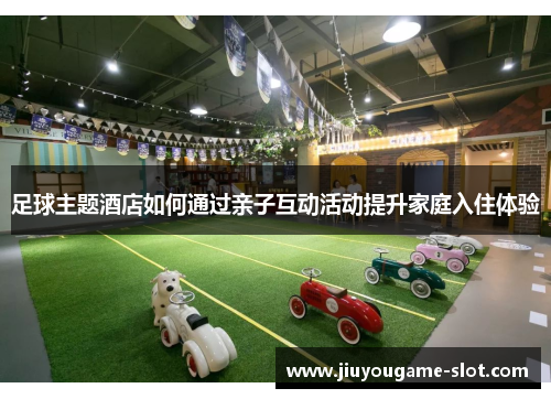 足球主题酒店如何通过亲子互动活动提升家庭入住体验