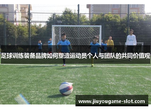 足球训练装备品牌如何塑造运动员个人与团队的共同价值观